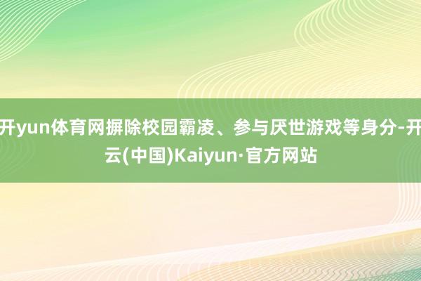 开yun体育网摒除校园霸凌、参与厌世游戏等身分-开云(中国)Kaiyun·官方网站