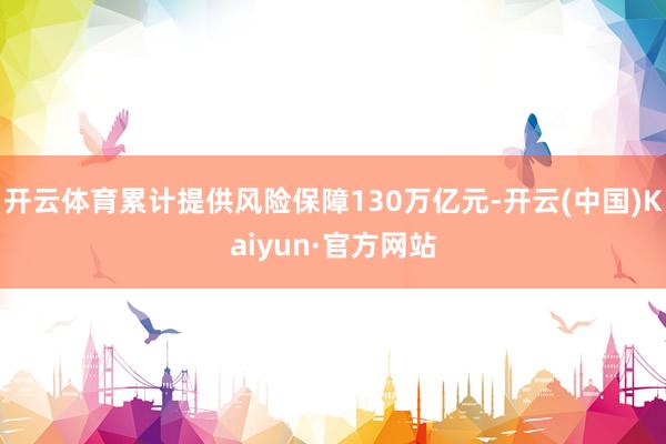 开云体育累计提供风险保障130万亿元-开云(中国)Kaiyun·官方网站