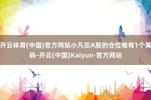 开云体育(中国)官方网站小凡在A股的仓位唯有1个筹码-开云(中国)Kaiyun·官方网站