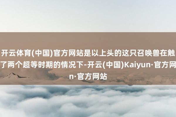 开云体育(中国)官方网站是以上头的这只召唤兽在触发了两个超等时期的情况下-开云(中国)Kaiyun·官方网站