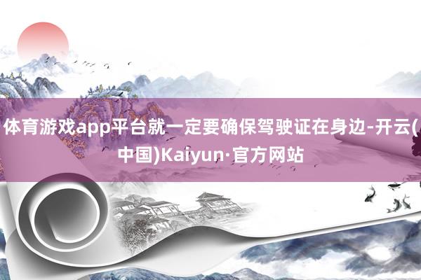 体育游戏app平台就一定要确保驾驶证在身边-开云(中国)Kaiyun·官方网站