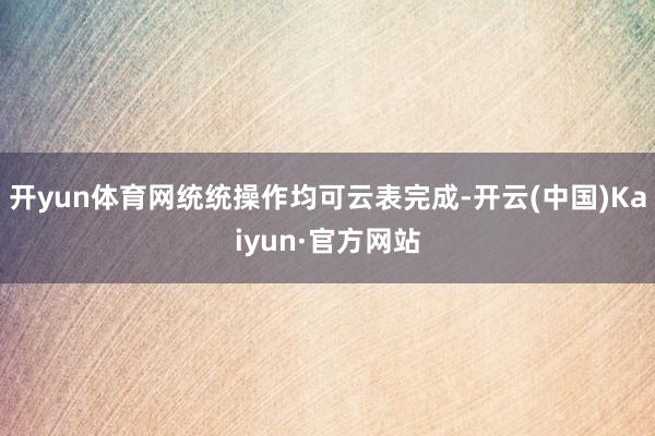 开yun体育网统统操作均可云表完成-开云(中国)Kaiyun·官方网站