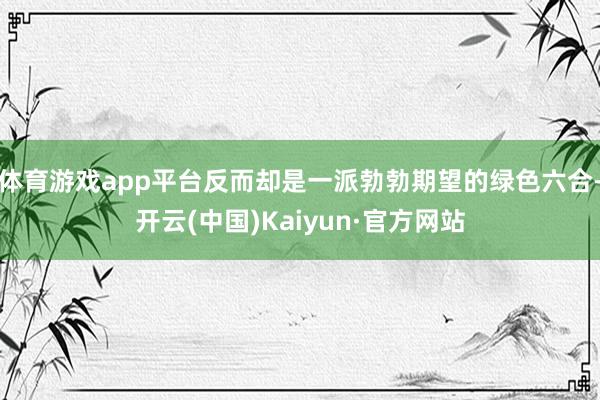 体育游戏app平台反而却是一派勃勃期望的绿色六合-开云(中国)Kaiyun·官方网站