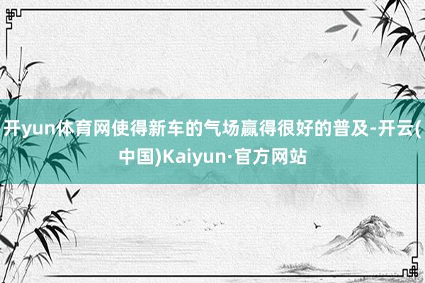 开yun体育网使得新车的气场赢得很好的普及-开云(中国)Kaiyun·官方网站