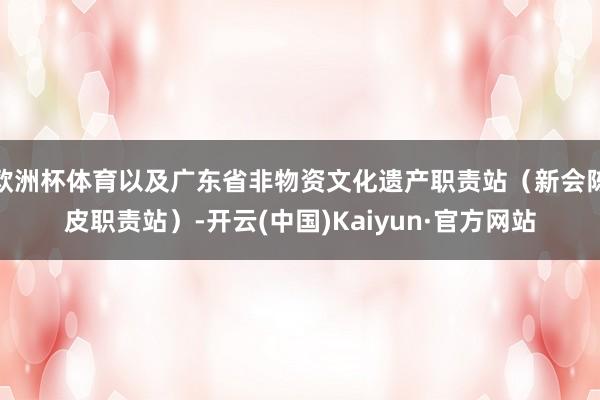 欧洲杯体育以及广东省非物资文化遗产职责站（新会陈皮职责站）-开云(中国)Kaiyun·官方网站