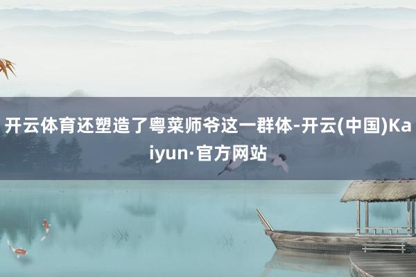 开云体育还塑造了粤菜师爷这一群体-开云(中国)Kaiyun·官方网站