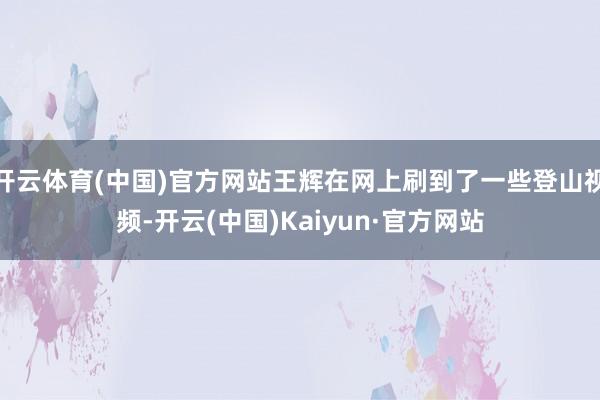 开云体育(中国)官方网站王辉在网上刷到了一些登山视频-开云(中国)Kaiyun·官方网站