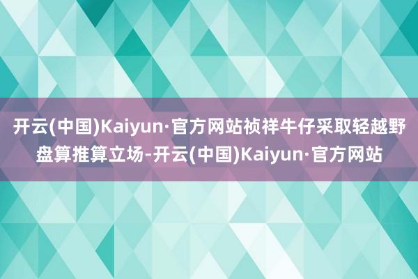 开云(中国)Kaiyun·官方网站祯祥牛仔采取轻越野盘算推算立场-开云(中国)Kaiyun·官方网站