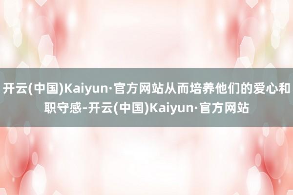 开云(中国)Kaiyun·官方网站从而培养他们的爱心和职守感-开云(中国)Kaiyun·官方网站