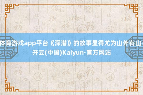 体育游戏app平台《深潜》的故事显得尤为山外有山-开云(中国)Kaiyun·官方网站