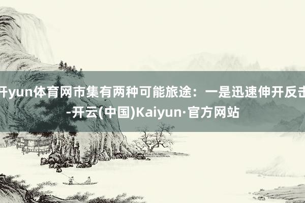 开yun体育网市集有两种可能旅途：一是迅速伸开反击-开云(中国)Kaiyun·官方网站