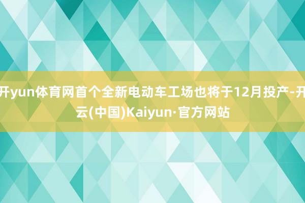 开yun体育网首个全新电动车工场也将于12月投产-开云(中国)Kaiyun·官方网站