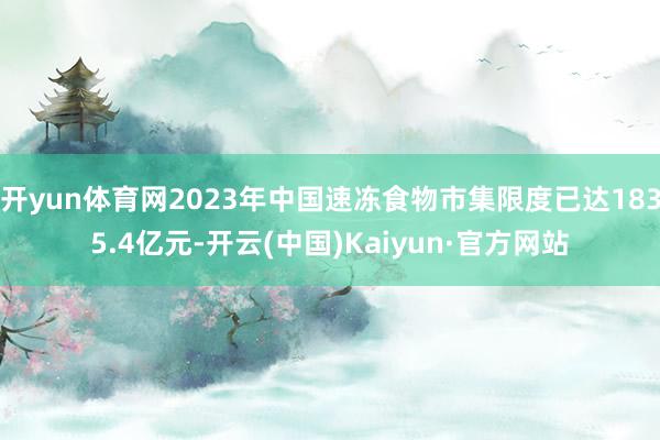 开yun体育网2023年中国速冻食物市集限度已达1835.4亿元-开云(中国)Kaiyun·官方网站