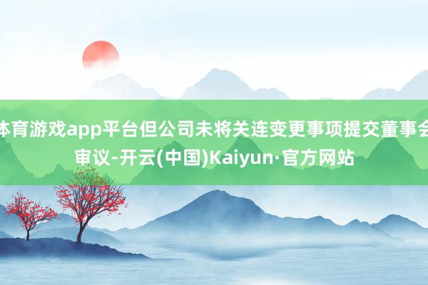 体育游戏app平台但公司未将关连变更事项提交董事会审议-开云(中国)Kaiyun·官方网站