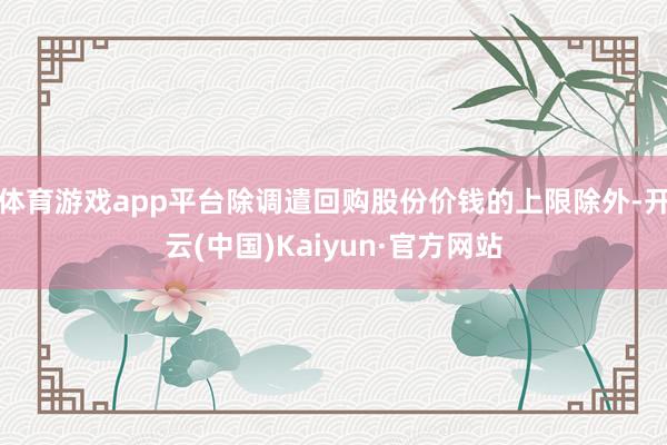 体育游戏app平台除调遣回购股份价钱的上限除外-开云(中国)Kaiyun·官方网站