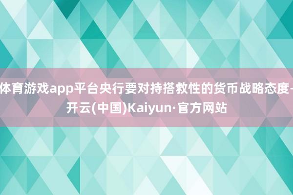 体育游戏app平台央行要对持搭救性的货币战略态度-开云(中国)Kaiyun·官方网站