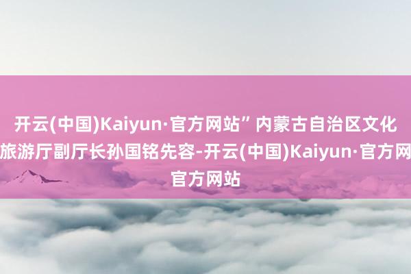 开云(中国)Kaiyun·官方网站”内蒙古自治区文化和旅游厅副厅长孙国铭先容-开云(中国)Kaiyun·官方网站