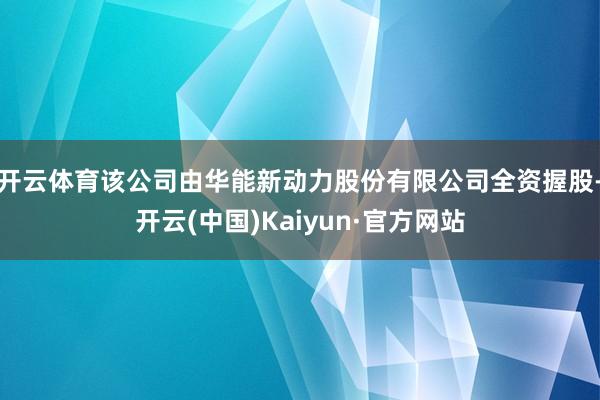 开云体育该公司由华能新动力股份有限公司全资握股-开云(中国)Kaiyun·官方网站