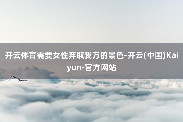 开云体育需要女性弃取我方的景色-开云(中国)Kaiyun·官方网站