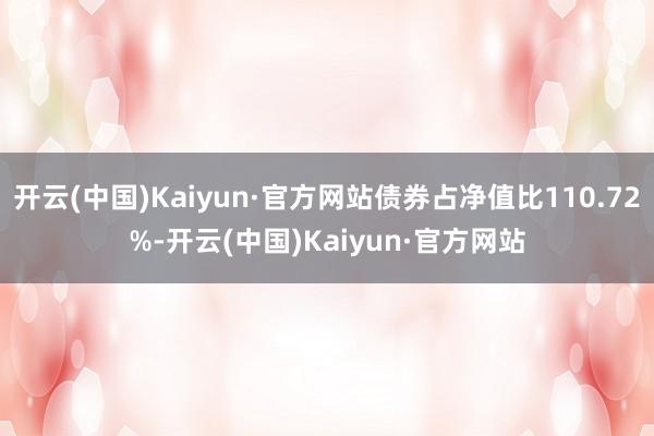 开云(中国)Kaiyun·官方网站债券占净值比110.72%-开云(中国)Kaiyun·官方网站