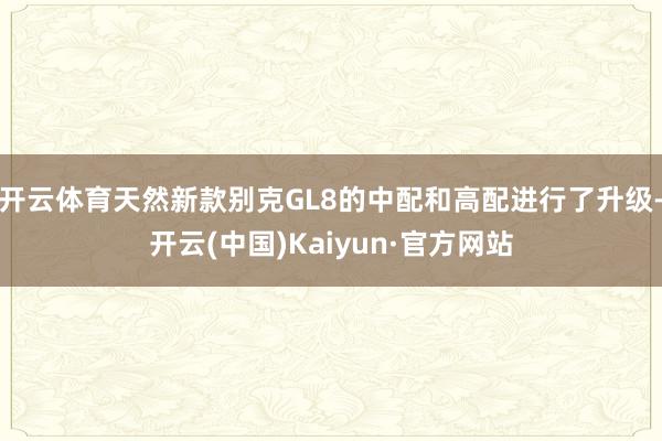 开云体育天然新款别克GL8的中配和高配进行了升级-开云(中国)Kaiyun·官方网站