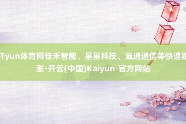 开yun体育网佳禾智能、星星科技、瀛通通信等快速跟涨-开云(中国)Kaiyun·官方网站