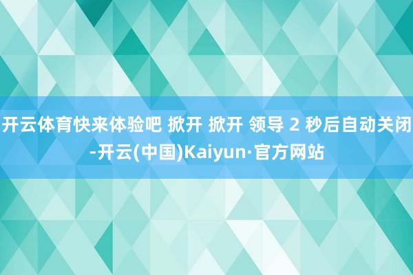 开云体育快来体验吧 掀开 掀开 领导 2 秒后自动关闭-开云(中国)Kaiyun·官方网站