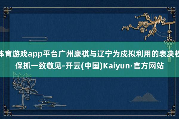 体育游戏app平台广州康祺与辽宁为戍拟利用的表决权保抓一致敬见-开云(中国)Kaiyun·官方网站