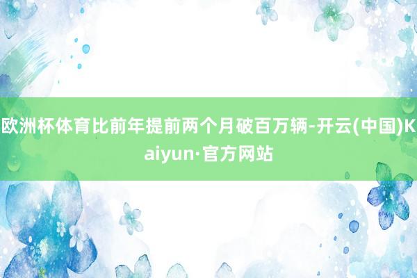 欧洲杯体育比前年提前两个月破百万辆-开云(中国)Kaiyun·官方网站