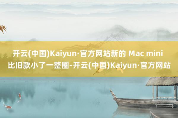 开云(中国)Kaiyun·官方网站新的 Mac mini 比旧款小了一整圈-开云(中国)Kaiyun·官方网站