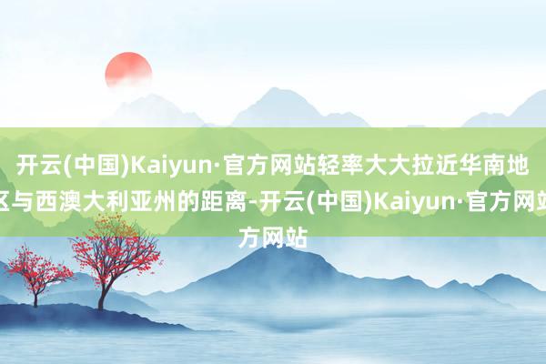 开云(中国)Kaiyun·官方网站轻率大大拉近华南地区与西澳大利亚州的距离-开云(中国)Kaiyun·官方网站