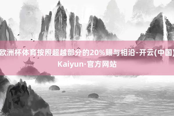 欧洲杯体育按照超越部分的20%赐与相沿-开云(中国)Kaiyun·官方网站