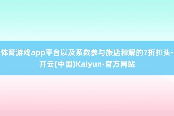 体育游戏app平台以及系数参与旅店和解的7折扣头-开云(中国)Kaiyun·官方网站