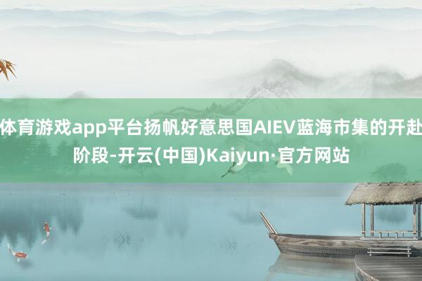 体育游戏app平台扬帆好意思国AIEV蓝海市集的开赴阶段-开云(中国)Kaiyun·官方网站