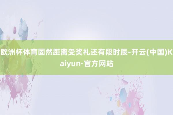 欧洲杯体育固然距离受奖礼还有段时辰-开云(中国)Kaiyun·官方网站