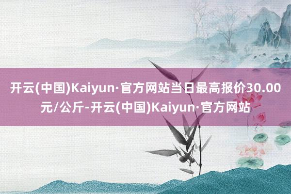 开云(中国)Kaiyun·官方网站当日最高报价30.00元/公斤-开云(中国)Kaiyun·官方网站