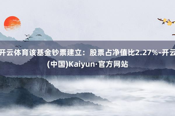 开云体育该基金钞票建立：股票占净值比2.27%-开云(中国)Kaiyun·官方网站