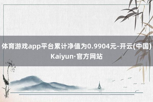 体育游戏app平台累计净值为0.9904元-开云(中国)Kaiyun·官方网站