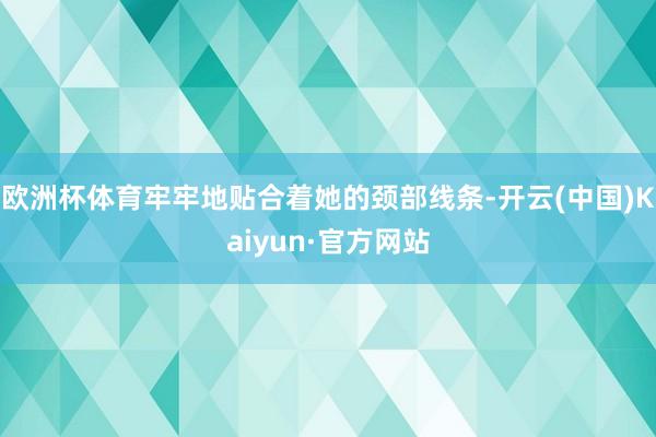 欧洲杯体育牢牢地贴合着她的颈部线条-开云(中国)Kaiyun·官方网站