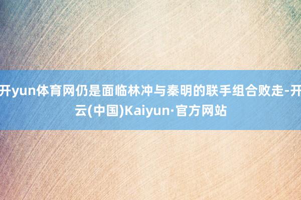 开yun体育网仍是面临林冲与秦明的联手组合败走-开云(中国)Kaiyun·官方网站