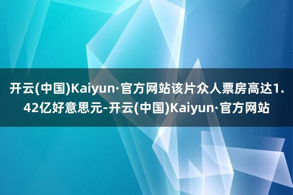 开云(中国)Kaiyun·官方网站该片众人票房高达1.42亿好意思元-开云(中国)Kaiyun·官方网站