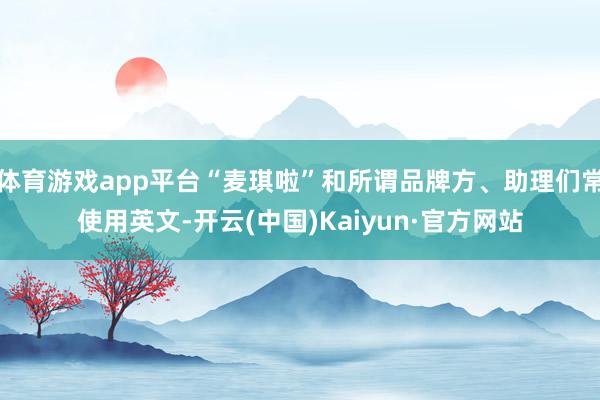 体育游戏app平台“麦琪啦”和所谓品牌方、助理们常使用英文-开云(中国)Kaiyun·官方网站