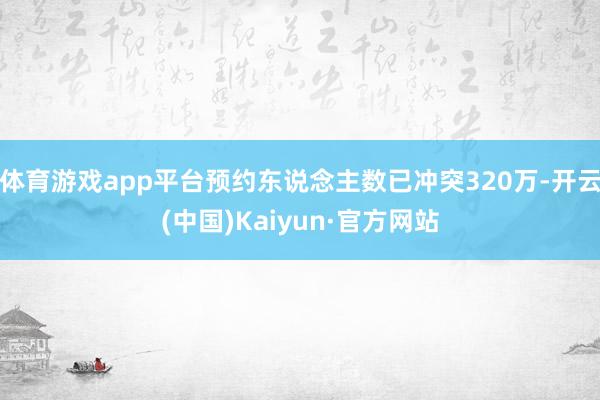 体育游戏app平台预约东说念主数已冲突320万-开云(中国)Kaiyun·官方网站