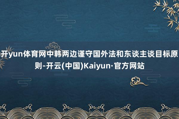 开yun体育网　　中韩两边谨守国外法和东谈主谈目标原则-开云(中国)Kaiyun·官方网站