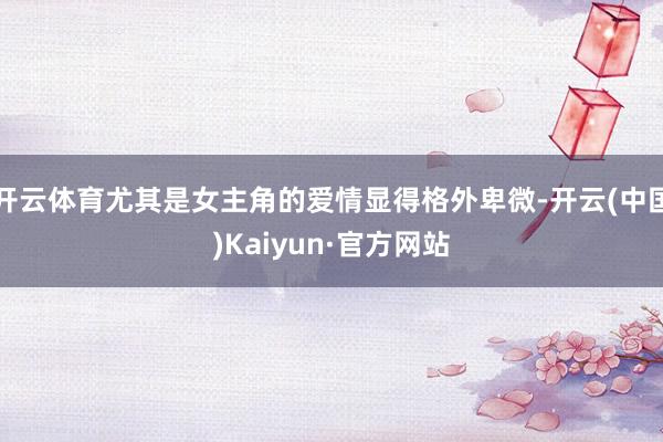 开云体育尤其是女主角的爱情显得格外卑微-开云(中国)Kaiyun·官方网站