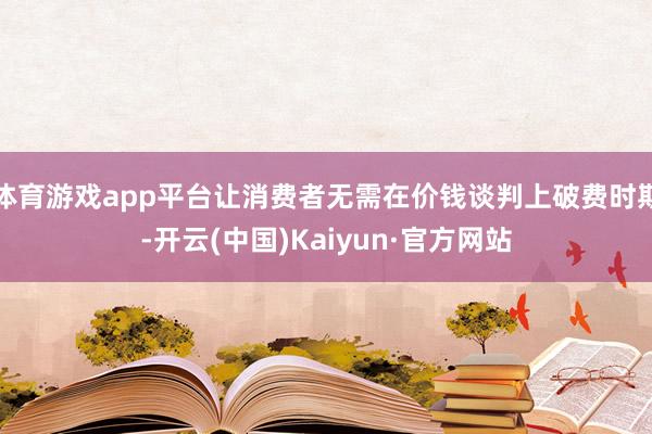 体育游戏app平台让消费者无需在价钱谈判上破费时期-开云(中国)Kaiyun·官方网站