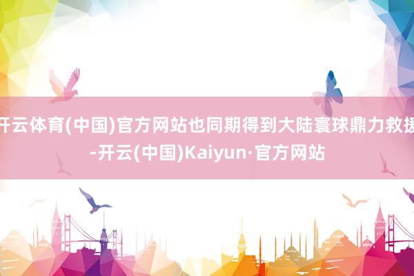 开云体育(中国)官方网站也同期得到大陆寰球鼎力救援-开云(中国)Kaiyun·官方网站