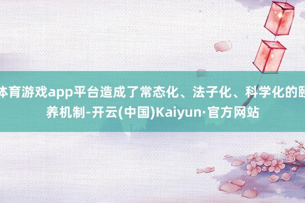 体育游戏app平台造成了常态化、法子化、科学化的颐养机制-开云(中国)Kaiyun·官方网站