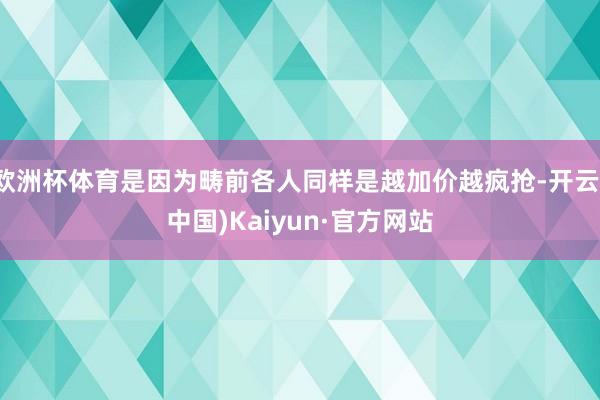 欧洲杯体育是因为畴前各人同样是越加价越疯抢-开云(中国)Kaiyun·官方网站