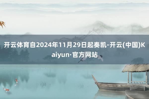 开云体育自2024年11月29日起奏凯-开云(中国)Kaiyun·官方网站